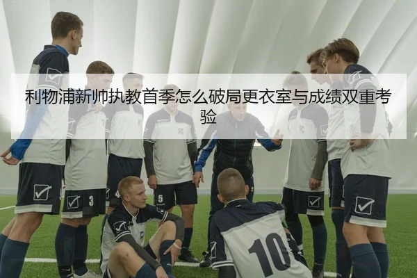 利物浦新帅执教首季怎么破局更衣室与成绩双重考验